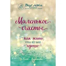 Книга издательства Эксмо. Маленькое счастье. Как жить, чтобы все было хорошо (Кирьянова Анна Валентиновна)