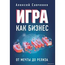 Книга издательства Эксмо. Игра как бизнес. От мечты до релиза (Алексей Савченко)