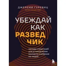Убеждай как разведчик. Методы спецслужб для установления контакта и влияния на людей