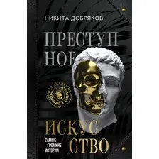 Нехудожественная книга АСТ Преступное искусство. Самые громкие истории / 9785171603717 (Добряков Н.А.)