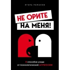 Книга издательства Эксмо. Не орите на меня! 8 способов ухода от психологической агрессии (Романов Игорь Владимирович)