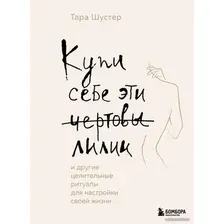 Книга издательства Эксмо. Купи себе эти чертовы лилии. И другие целительные ритуалы для настройки своей жизни (Шустер Тара)