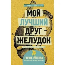  АСТ. Мой лучший друг - желудок : еда для умных людей 9785171016050 (Мотова Елена Валерьевна)