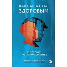 Книга издательства Бомбора. Как Саша стал здоровым. Практикум по психосоматике (Семизорова Ирина Николаевна)
